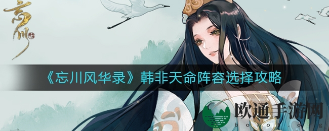 《忘川风华录》韩非天命阵容选择攻略