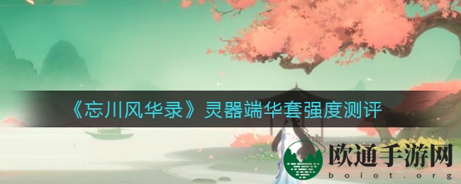《忘川风华录》灵器端华套深度剖析